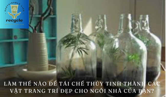 Làm thế nào để tái chế thủy tinh thành các vật trang trí đẹp cho ngôi nhà của bạn?