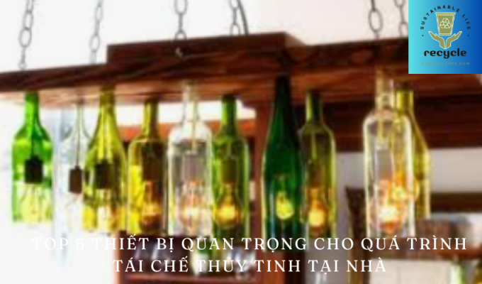 Top 5 thiết bị quan trọng cho quá trình tái chế thủy tinh tại nhà